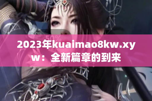 2023年kuaimao8kw.xyw：全新篇章的到来