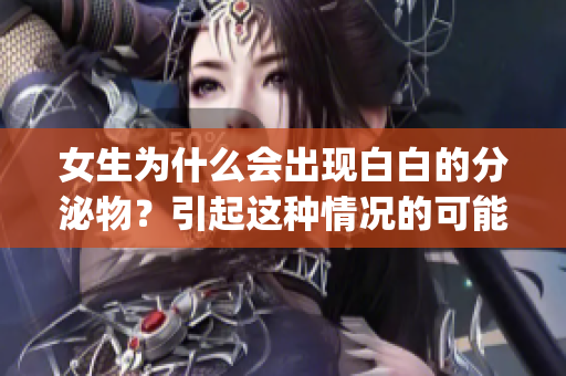 女生为什么会出现白白的分泌物？引起这种情况的可能原因有哪些？(1)