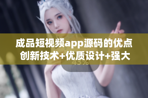 成品短视频app源码的优点 创新技术+优质设计+强大功能 (1)