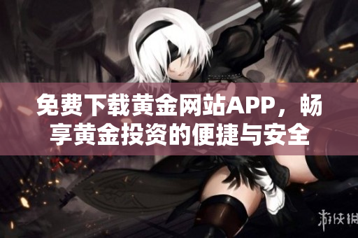 免费下载黄金网站APP，畅享黄金投资的便捷与安全