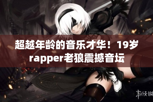 超越年龄的音乐才华！19岁rapper老狼震撼音坛