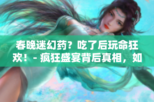 春晚迷幻药？吃了后玩命狂欢！- 疯狂盛宴背后真相，如何避免药物风险？