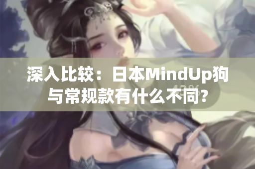 深入比较：日本MindUp狗与常规款有什么不同？