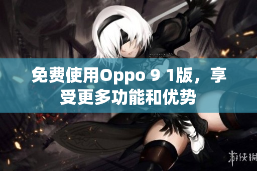 免费使用Oppo 9 1版，享受更多功能和优势