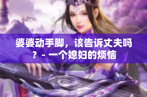 婆婆动手脚，该告诉丈夫吗？- 一个媳妇的烦恼