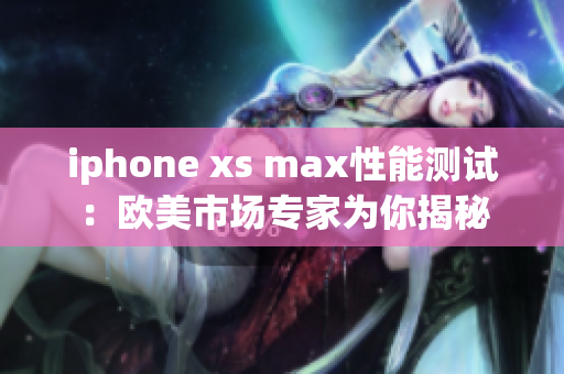 iphone xs max性能测试：欧美市场专家为你揭秘