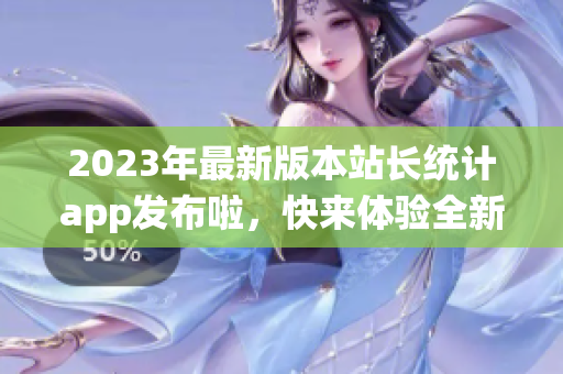 2023年最新版本站长统计app发布啦，快来体验全新功能!