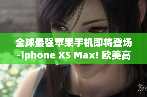 全球最强苹果手机即将登场-iphone XS Max! 欧美高级品牌再添新贵