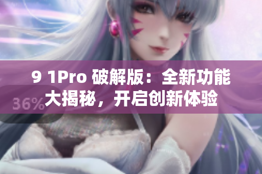 9 1Pro 破解版：全新功能大揭秘，开启创新体验