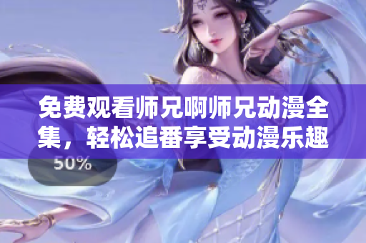 免费观看师兄啊师兄动漫全集，轻松追番享受动漫乐趣！