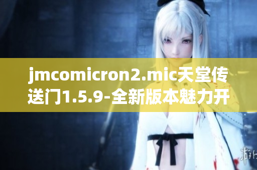 jmcomicron2.mic天堂传送门1.5.9-全新版本魅力开启