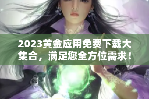 2023黄金应用免费下载大集合，满足您全方位需求！