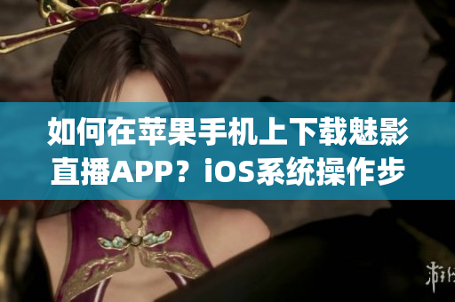 如何在苹果手机上下载魅影直播APP？iOS系统操作步骤分享(1)