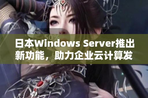 日本Windows Server推出新功能，助力企业云计算发展