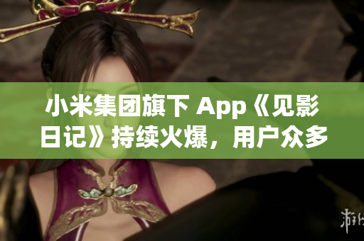 小米集团旗下 App《见影日记》持续火爆，用户众多