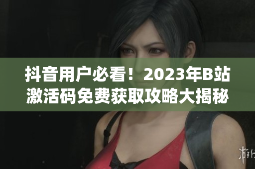 抖音用户必看！2023年B站激活码免费获取攻略大揭秘(1)