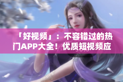 「好视频」：不容错过的热门APP大全！优质短视频应有尽有