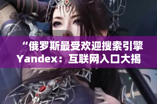 “俄罗斯最受欢迎搜索引擎Yandex：互联网入口大揭秘”