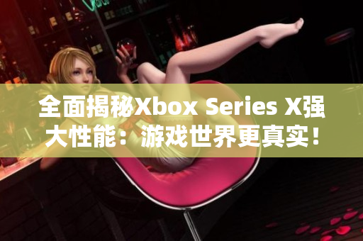 全面揭秘Xbox Series X强大性能：游戏世界更真实！