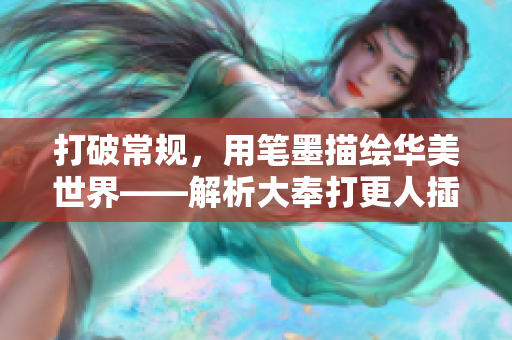 打破常规，用笔墨描绘华美世界——解析大奉打更人插花弄玉的寓意