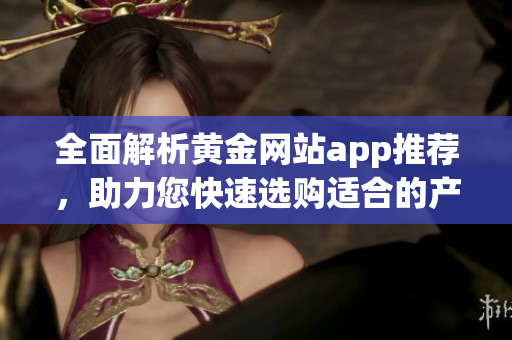 全面解析黄金网站app推荐，助力您快速选购适合的产品