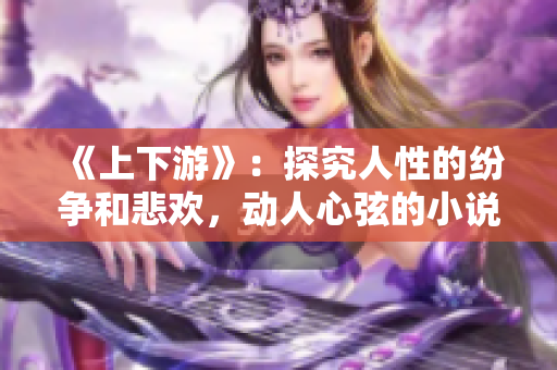 《上下游》：探究人性的纷争和悲欢，动人心弦的小说。