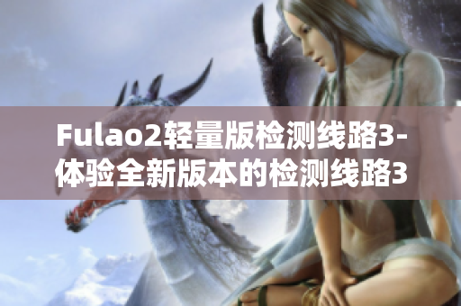 Fulao2轻量版检测线路3-体验全新版本的检测线路3