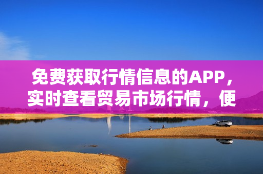 免费获取行情信息的APP，实时查看贸易市场行情，便捷高效！