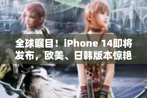 全球瞩目！iPhone 14即将发布，欧美、日韩版本惊艳亮相