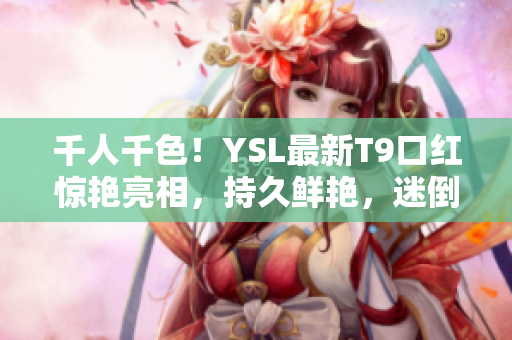 千人千色！YSL最新T9口红惊艳亮相，持久鲜艳，迷倒万千少女