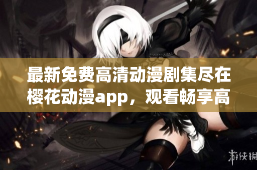 最新免费高清动漫剧集尽在樱花动漫app，观看畅享高品质动漫盛宴