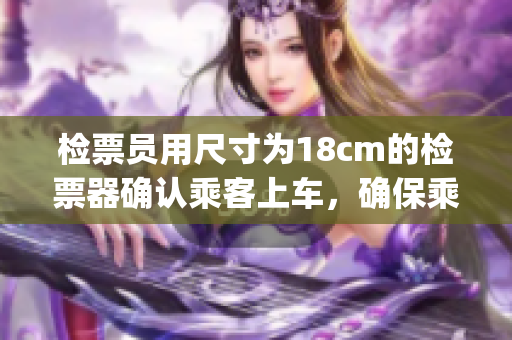 检票员用尺寸为18cm的检票器确认乘客上车，确保乘客合规乘车(1)