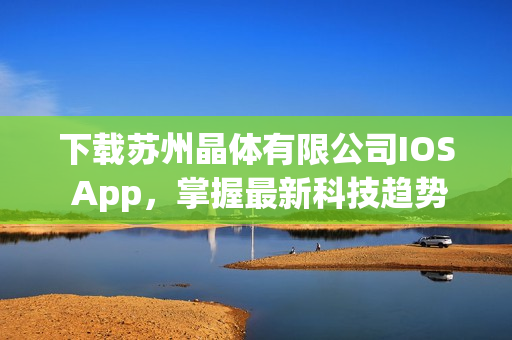 下载苏州晶体有限公司IOS App，掌握最新科技趋势与行业动态