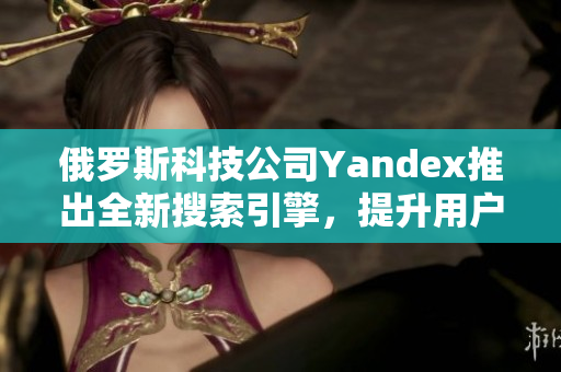 俄罗斯科技公司Yandex推出全新搜索引擎，提升用户体验