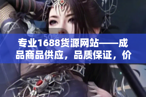 专业1688货源网站——成品商品供应，品质保证，价格优惠！