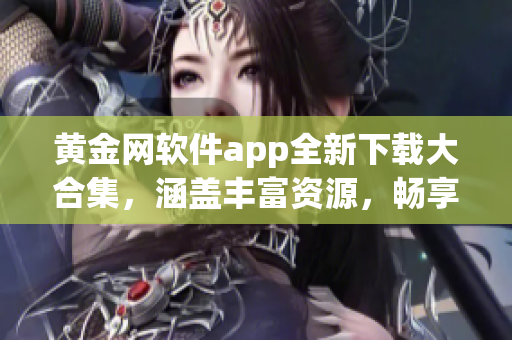 黄金网软件app全新下载大合集，涵盖丰富资源，畅享无限乐趣