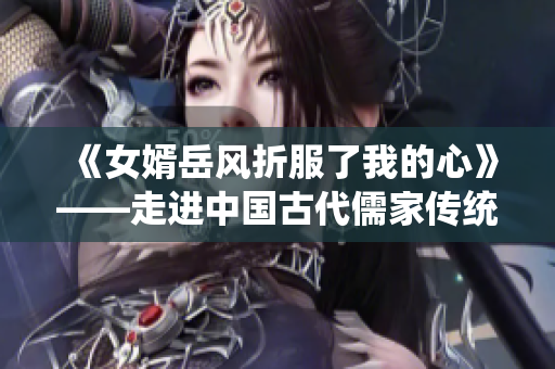 《女婿岳风折服了我的心》——走进中国古代儒家传统的新传奇