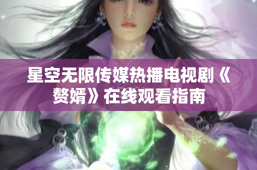 星空无限传媒热播电视剧《赘婿》在线观看指南