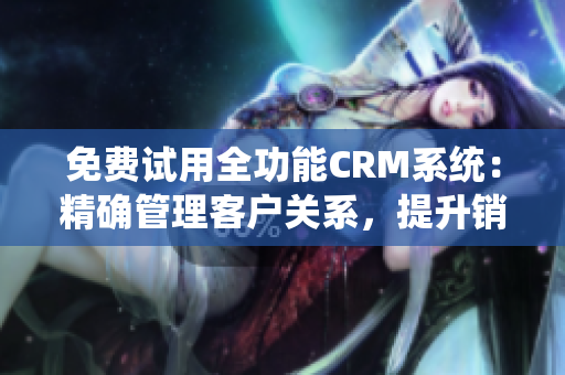 免费试用全功能CRM系统：精确管理客户关系，提升销售绩效