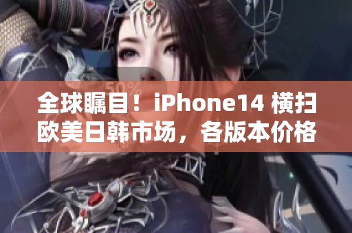 全球瞩目！iPhone14 横扫欧美日韩市场，各版本价格揭晓！