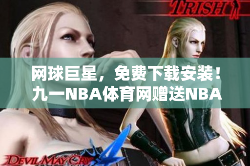 网球巨星，免费下载安装！ 九一NBA体育网赠送NBA重要赛事卡！