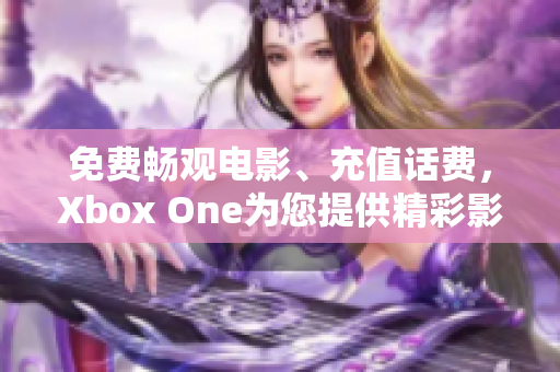 免费畅观电影、充值话费，Xbox One为您提供精彩影视娱乐