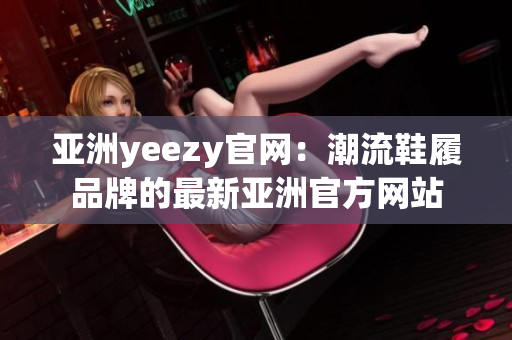 亚洲yeezy官网：潮流鞋履品牌的最新亚洲官方网站