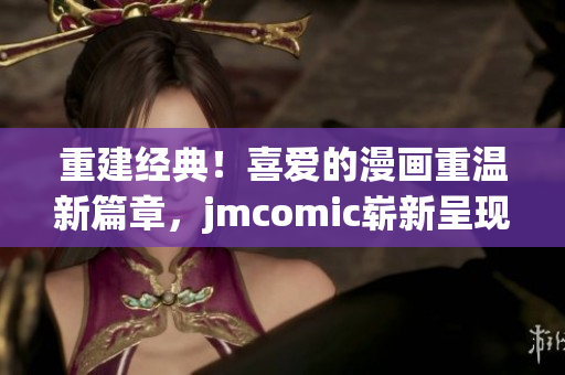 重建经典！喜爱的漫画重温新篇章，jmcomic崭新呈现