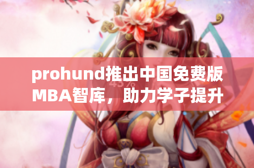 prohund推出中国免费版MBA智库，助力学子提升商业智慧