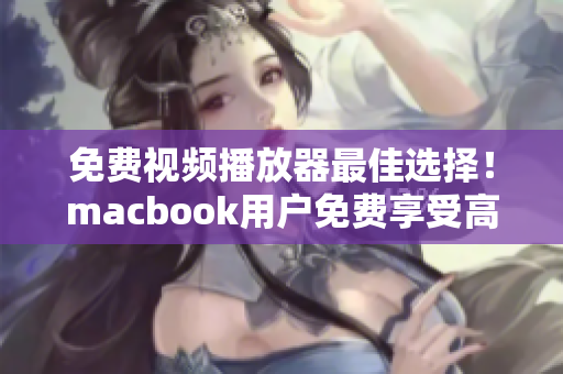 免费视频播放器最佳选择！macbook用户免费享受高品质影音娱乐