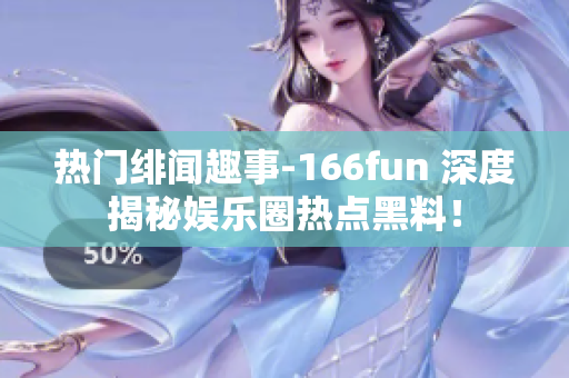 热门绯闻趣事-166fun 深度揭秘娱乐圈热点黑料！