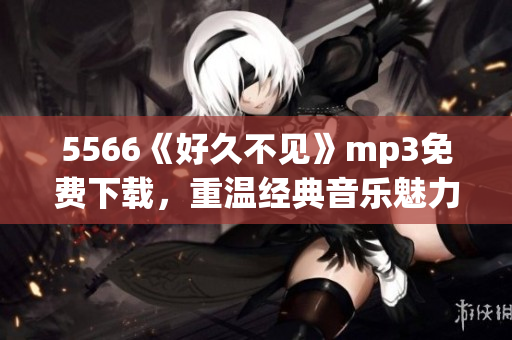 5566《好久不见》mp3免费下载，重温经典音乐魅力