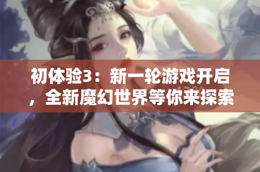 初体验3：新一轮游戏开启，全新魔幻世界等你来探索！