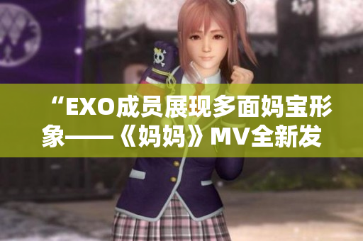 “EXO成员展现多面妈宝形象——《妈妈》MV全新发布！”